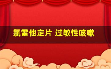 氯雷他定片 过敏性咳嗽